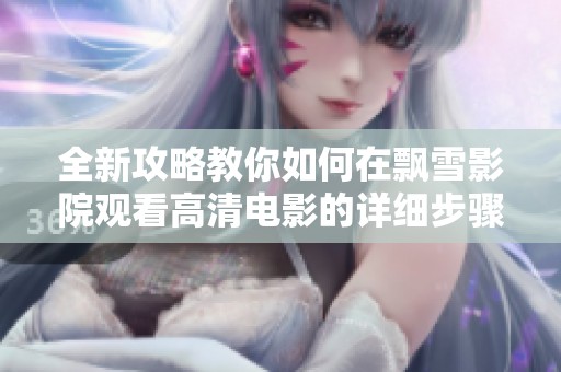 全新攻略教你如何在飘雪影院观看高清电影的详细步骤与技巧