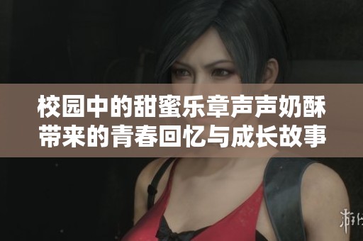 校园中的甜蜜乐章声声奶酥带来的青春回忆与成长故事