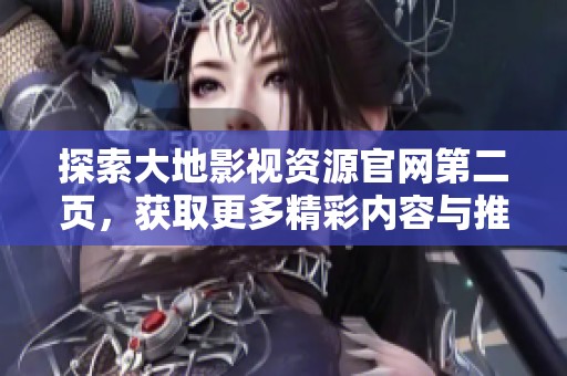 探索大地影视资源官网第二页，获取更多精彩内容与推荐影片