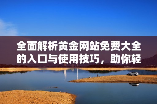 全面解析黄金网站免费大全的入口与使用技巧，助你轻松获取丰富资源