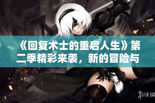 《回复术士的重启人生》第二季精彩来袭，新的冒险与挑战即将展开