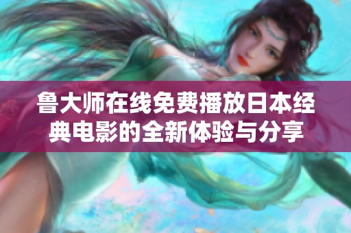 鲁大师在线免费播放日本经典电影的全新体验与分享