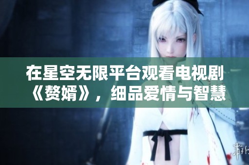 在星空无限平台观看电视剧《赘婿》，细品爱情与智慧的精彩故事