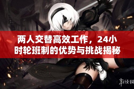 两人交替高效工作，24小时轮班制的优势与挑战揭秘