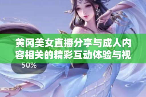 黄冈美女直播分享与成人内容相关的精彩互动体验与视频欣赏