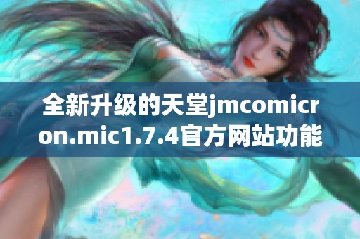 全新升级的天堂jmcomicron.mic1.7.4官方网站功能介绍与使用指南
