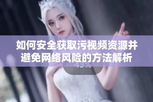 如何安全获取污视频资源并避免网络风险的方法解析