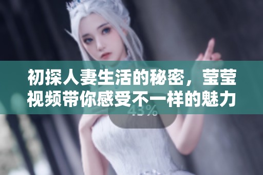 初探人妻生活的秘密，莹莹视频带你感受不一样的魅力与诱惑