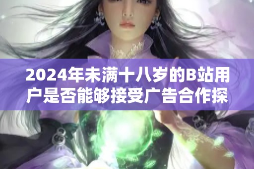 2024年未满十八岁的B站用户是否能够接受广告合作探讨