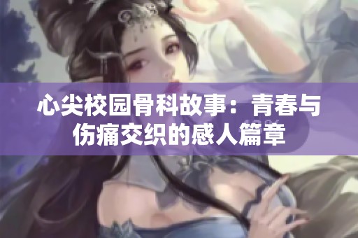 心尖校园骨科故事：青春与伤痛交织的感人篇章