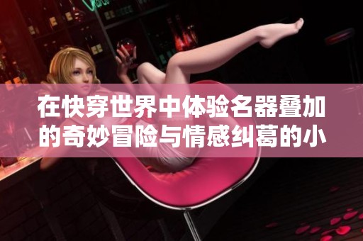 在快穿世界中体验名器叠加的奇妙冒险与情感纠葛的小说之旅