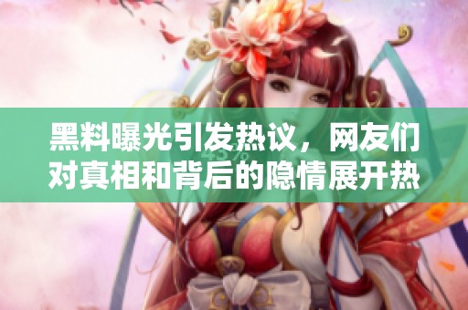 黑料曝光引发热议，网友们对真相和背后的隐情展开热烈讨论