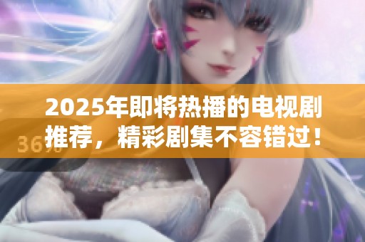 2025年即将热播的电视剧推荐，精彩剧集不容错过！