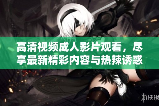 高清视频成人影片观看，尽享最新精彩内容与热辣诱惑