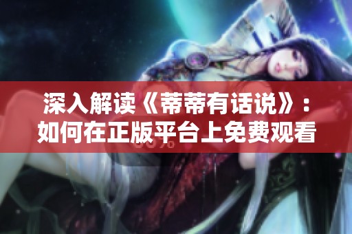 深入解读《蒂蒂有话说》：如何在正版平台上免费观看的秘诀