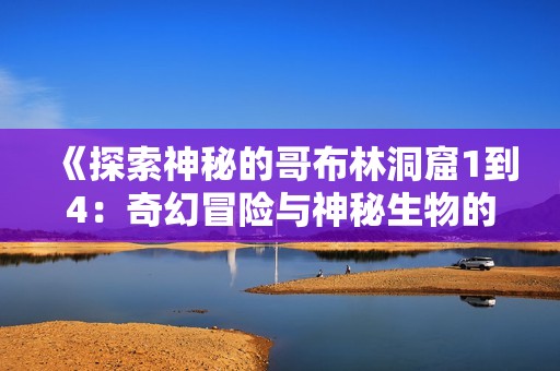 《探索神秘的哥布林洞窟1到4：奇幻冒险与神秘生物的槛》