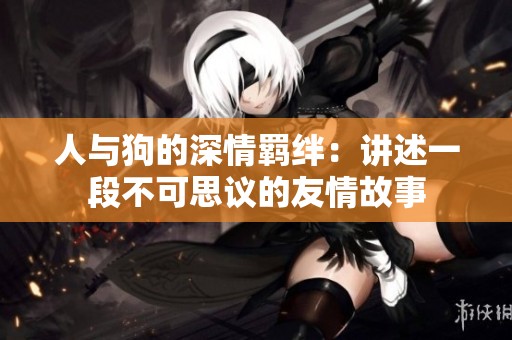 人与狗的深情羁绊：讲述一段不可思议的友情故事