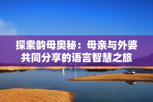 探索韵母奥秘：母亲与外婆共同分享的语言智慧之旅