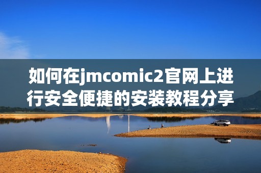 如何在jmcomic2官网上进行安全便捷的安装教程分享