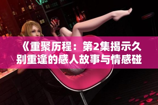 《重聚历程：第2集揭示久别重逢的感人故事与情感碰撞》