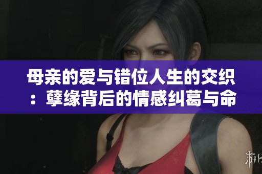 母亲的爱与错位人生的交织：孽缘背后的情感纠葛与命运转折