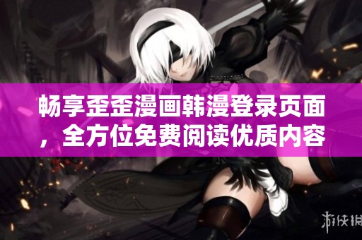 畅享歪歪漫画韩漫登录页面，全方位免费阅读优质内容专区