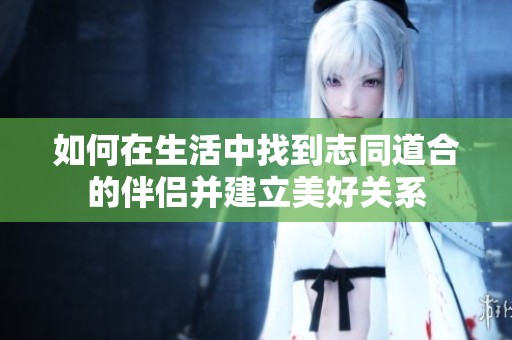 如何在生活中找到志同道合的伴侣并建立美好关系
