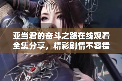 亚当君的奋斗之路在线观看全集分享，精彩剧情不容错过