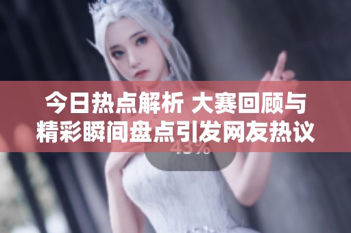 今日热点解析 大赛回顾与精彩瞬间盘点引发网友热议