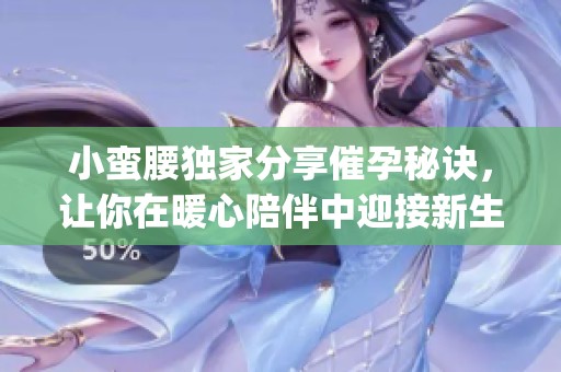 小蛮腰独家分享催孕秘诀，让你在暖心陪伴中迎接新生命的到来(1)