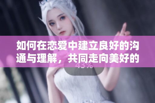 如何在恋爱中建立良好的沟通与理解，共同走向美好的未来