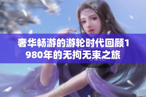 奢华畅游的游轮时代回顾1980年的无拘无束之旅
