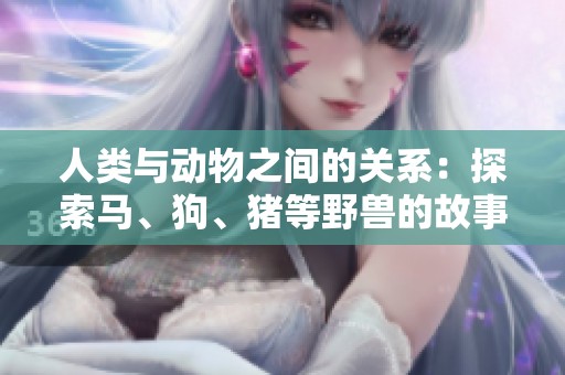 人类与动物之间的关系：探索马、狗、猪等野兽的故事与情感纽带
