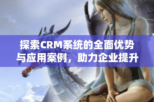 探索CRM系统的全面优势与应用案例，助力企业提升管理效率