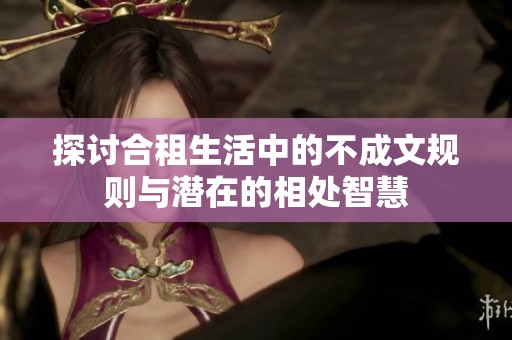 探讨合租生活中的不成文规则与潜在的相处智慧