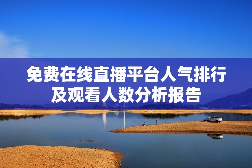 免费在线直播平台人气排行及观看人数分析报告