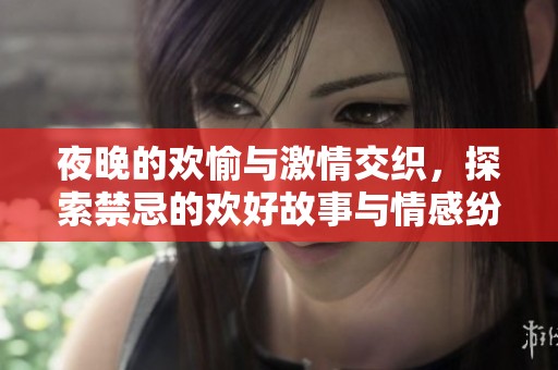 夜晚的欢愉与激情交织，探索禁忌的欢好故事与情感纷争