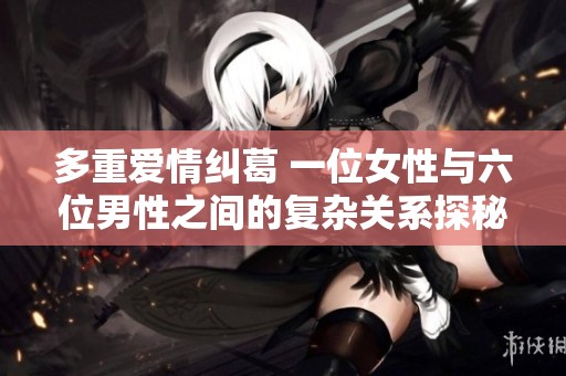 多重爱情纠葛 一位女性与六位男性之间的复杂关系探秘