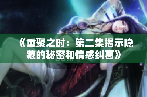 《重聚之时：第二集揭示隐藏的秘密和情感纠葛》