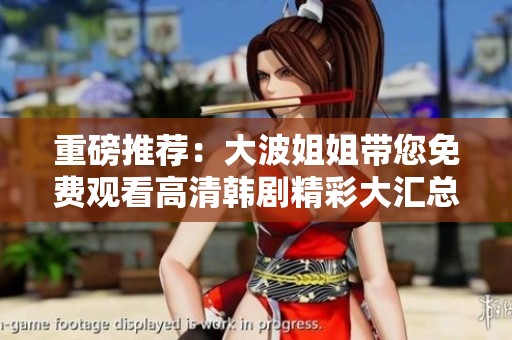 重磅推荐：大波姐姐带您免费观看高清韩剧精彩大汇总