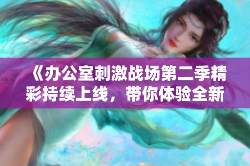 《办公室刺激战场第二季精彩持续上线，带你体验全新剧情与挑战》