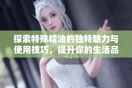探索特殊精油的独特魅力与使用技巧，提升你的生活品质