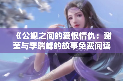 《公媳之间的爱恨情仇：谢莹与李瑞峰的故事免费阅读》