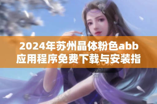 2024年苏州晶体粉色abb应用程序免费下载与安装指南详解