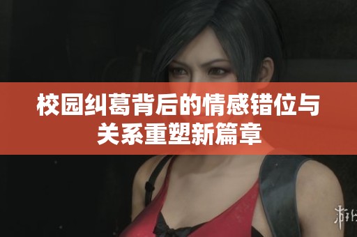 校园纠葛背后的情感错位与关系重塑新篇章