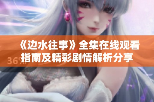 《边水往事》全集在线观看指南及精彩剧情解析分享
