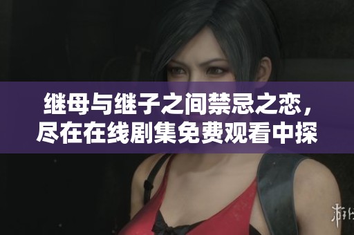 继母与继子之间禁忌之恋，尽在在线剧集免费观看中探索激情故事