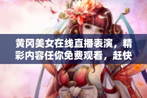黄冈美女在线直播表演，精彩内容任你免费观看，赶快来看吧
