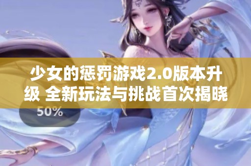 少女的惩罚游戏2.0版本升级 全新玩法与挑战首次揭晓