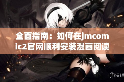 全面指南：如何在jmcomic2官网顺利安装漫画阅读软件的方法与步骤